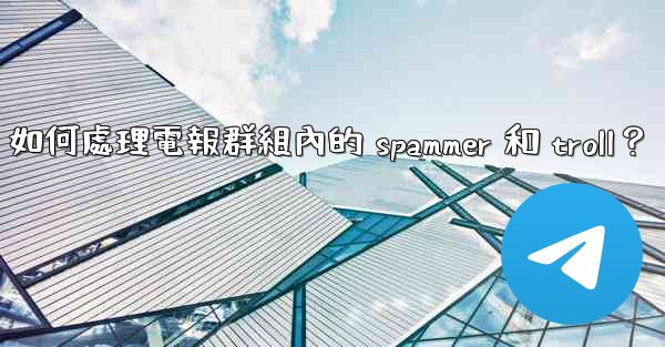 如何處理電報群組內的 spammer 和 troll？