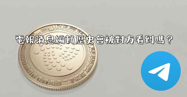 電報消息編輯歷史會被對方看到嗎？