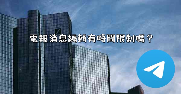 電報消息編輯有時間限制嗎？