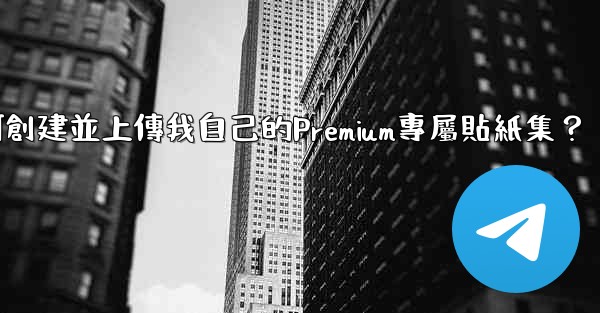 電報如何創建並上傳我自己的Premium專屬貼紙集？