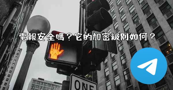 電報安全嗎？它的加密級別如何？