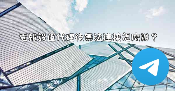 電報設置代理後無法連接怎麼辦？