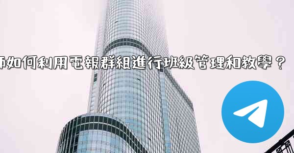 教師如何利用電報群組進行班級管理和教學？