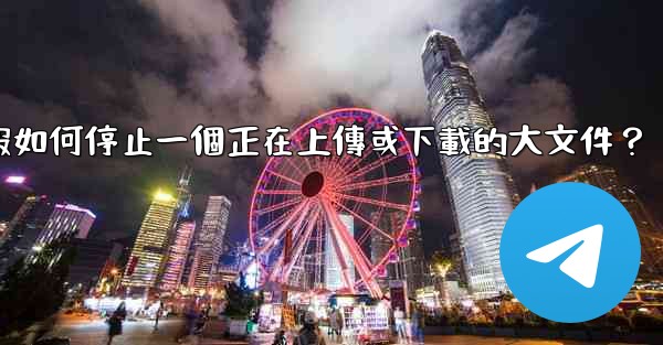 電報如何停止一個正在上傳或下載的大文件？