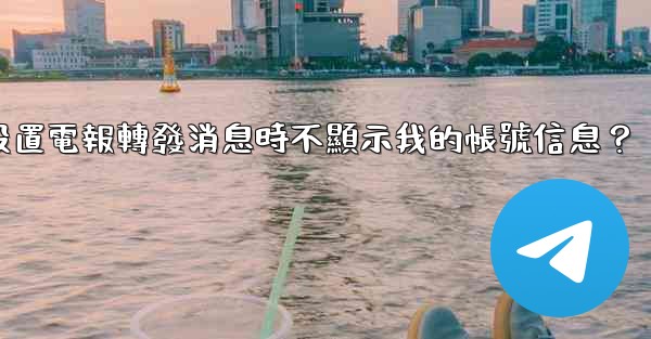 如何設置電報轉發消息時不顯示我的帳號信息？