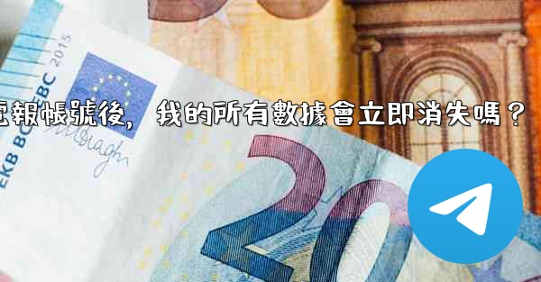 刪除電報帳號後，我的所有數據會立即消失嗎？