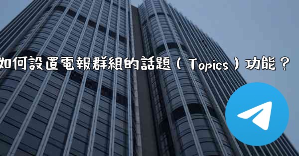 如何設置電報群組的話題（Topics）功能？