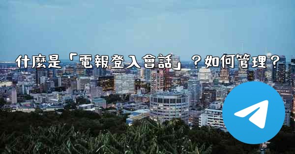 什麼是「電報登入會話」？如何管理？