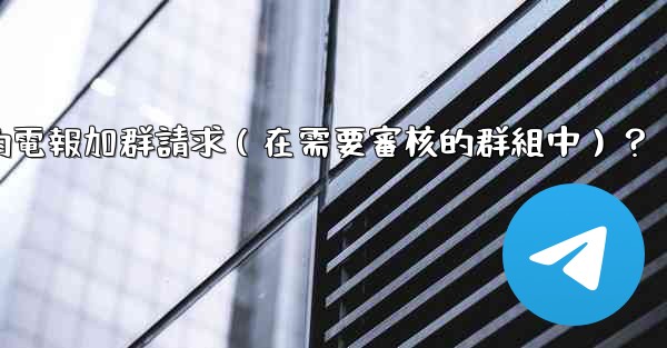 如何批准或拒絕用戶的電報加群請求（在需要審核的群組中）？