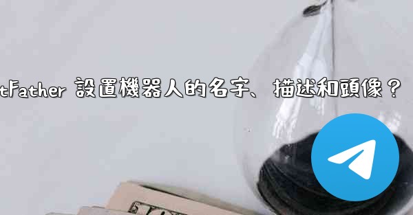 電報如何通過 BotFather 設置機器人的名字、描述和頭像？