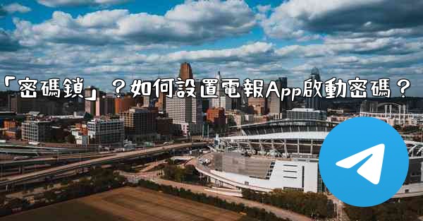 電報什麼是「密碼鎖」？如何設置電報App啟動密碼？