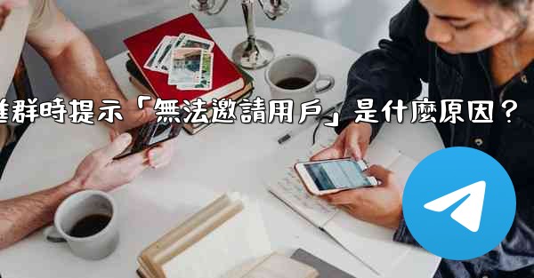 邀請電報好友進群時提示「無法邀請用戶」是什麼原因？