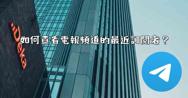 如何查看電報頻道的最近訂閱者？