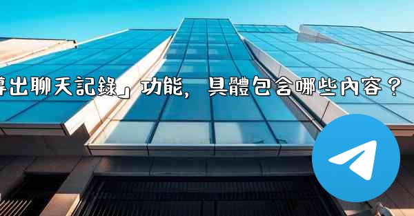 使用電報官方「導出聊天記錄」功能，具體包含哪些內容？