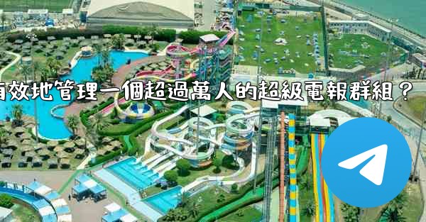 <b>如何有效地管理一個超過萬人的超級電報群組？</b>