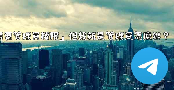 <b>電報提示「這個操作需要管理員權限」但我就是管理員怎麼辦？</b>