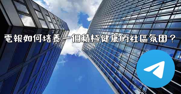 電報如何培養一個積極健康的社區氛圍？