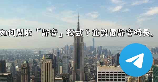 電報如何開啟「靜音」模式？並設置靜音時長。