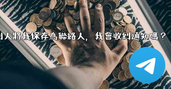電報別人將我保存為聯絡人，我會收到通知嗎？