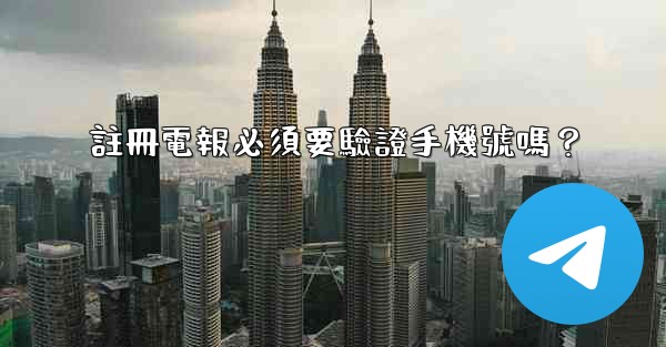 註冊電報必須要驗證手機號嗎？