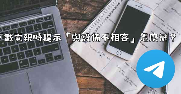 下載電報時提示「與設備不相容」怎麼辦？