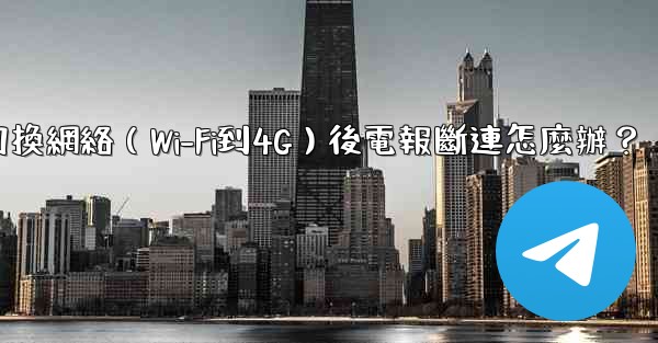 切換網絡（Wi-Fi到4G）後電報斷連怎麼辦？