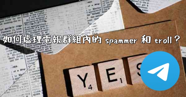 如何處理電報群組內的 spammer 和 troll？