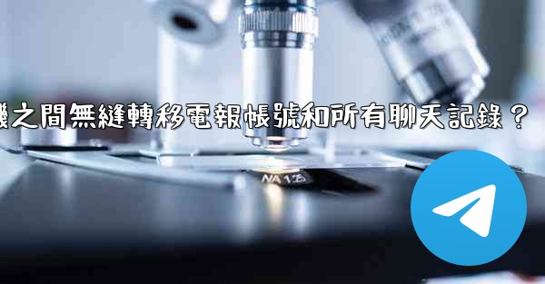 如何在兩台手機之間無縫轉移電報帳號和所有聊天記錄？