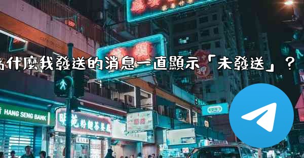 電報為什麼我發送的消息一直顯示「未發送」？