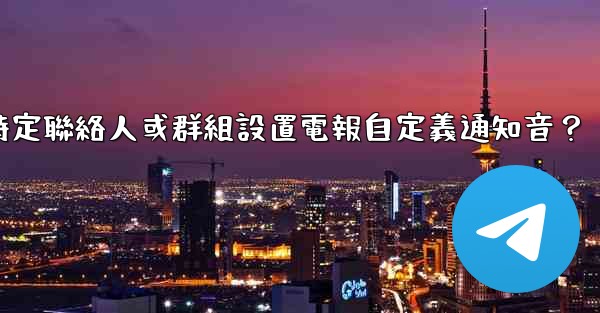 如何為特定聯絡人或群組設置電報自定義通知音？