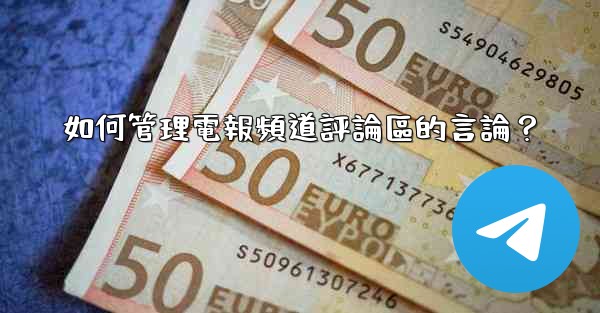 如何管理電報頻道評論區的言論？