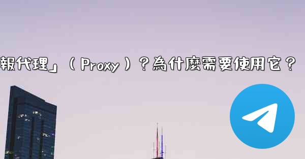 什麼是「電報代理」（Proxy）？為什麼需要使用它？