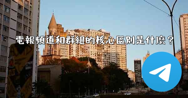 電報頻道和群組的核心區別是什麼？
