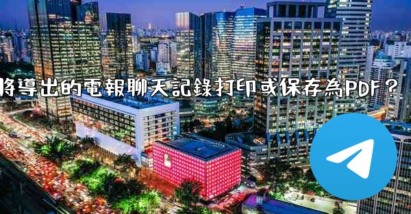 如何將導出的電報聊天記錄打印或保存為PDF？