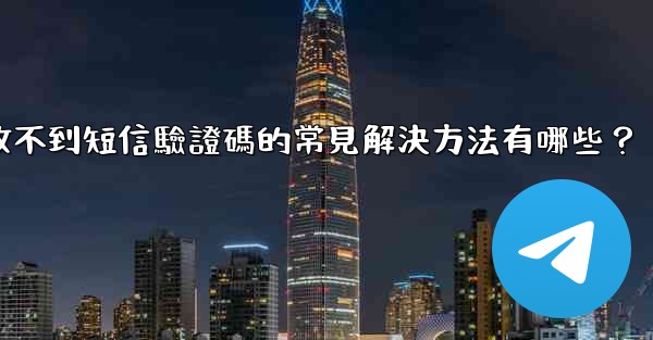 電報收不到短信驗證碼的常見解決方法有哪些？