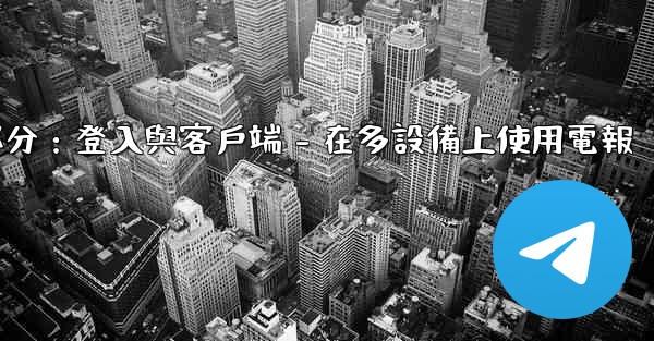 電報第三部分：登入與客戶端 - 在多設備上使用電報