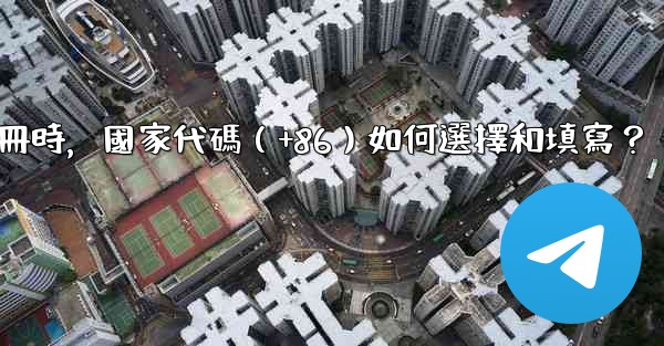 電報註冊時，國家代碼（+86）如何選擇和填寫？