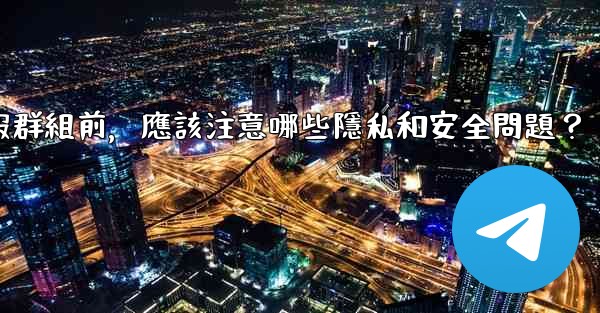 加入一個陌生電報群組前，應該注意哪些隱私和安全問題？