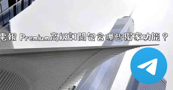電報 Premium高級訂閱包含哪些獨家功能？