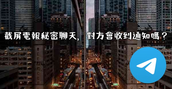 <b>截屏電報秘密聊天，對方會收到通知嗎？</b>
