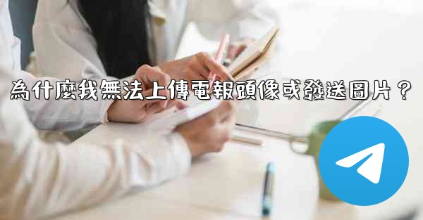 為什麼我無法上傳電報頭像或發送圖片？