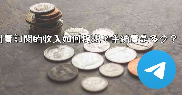 電報付費訂閱的收入如何提現？手續費是多少？