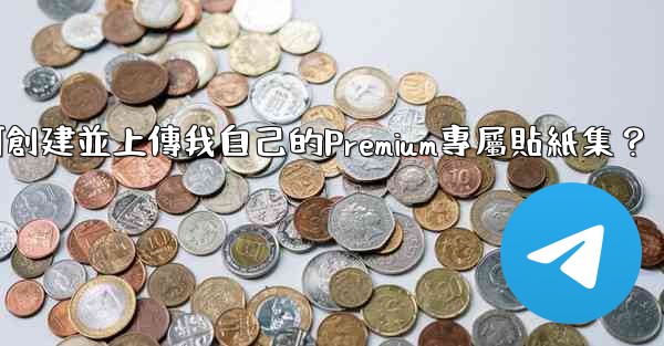 電報如何創建並上傳我自己的Premium專屬貼紙集？