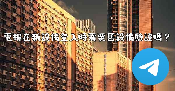 電報在新設備登入時需要舊設備驗證嗎？