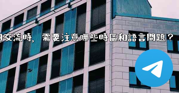 使用電報進行跨國交流時，需要注意哪些時區和語言問題？