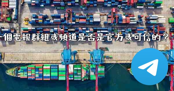 如何判斷一個電報群組或頻道是否是官方或可信的？