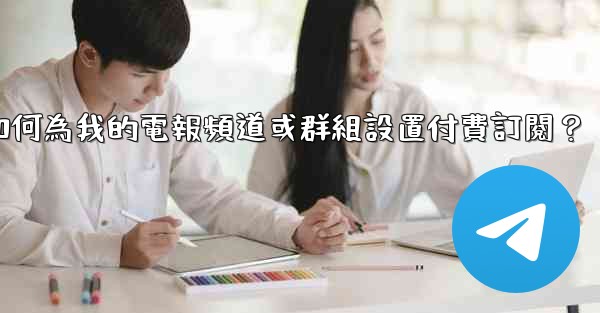 如何為我的電報頻道或群組設置付費訂閱？