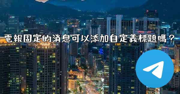 電報固定的消息可以添加自定義標題嗎？