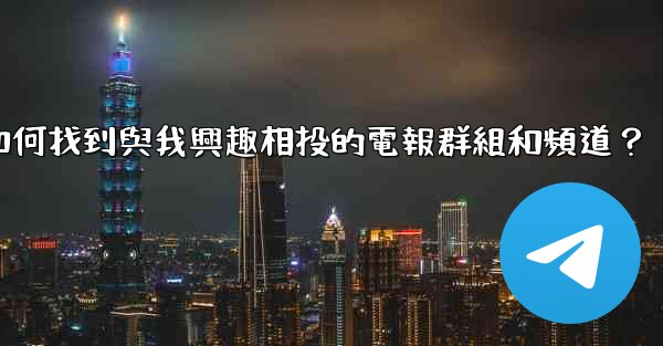 如何找到與我興趣相投的電報群組和頻道？