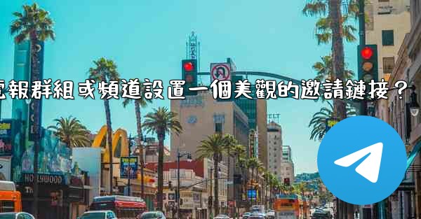 如何為我的電報群組或頻道設置一個美觀的邀請鏈接？